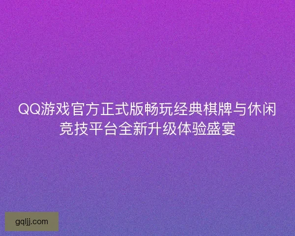 QQ游戏官方正式版畅玩经典棋牌与休闲竞技平台全新升级体验盛宴