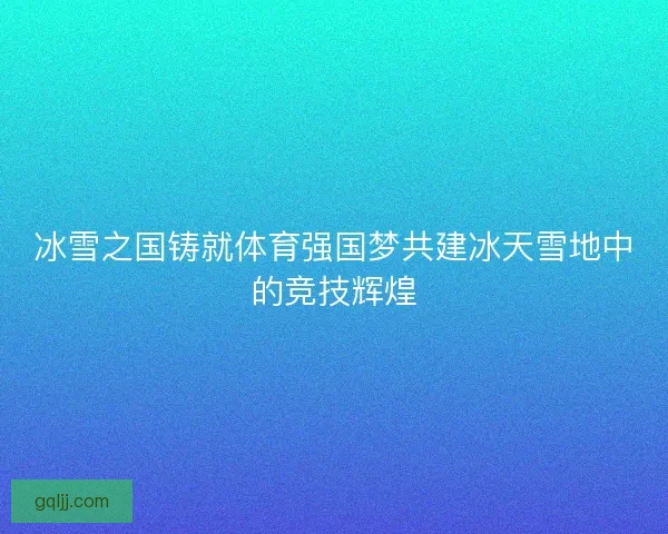 冰雪之国铸就体育强国梦共建冰天雪地中的竞技辉煌