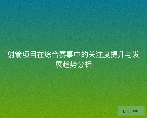 射箭项目在综合赛事中的关注度提升与发展趋势分析