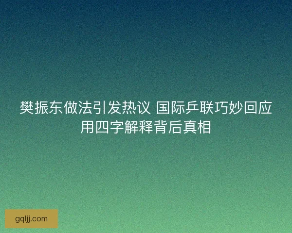 樊振东做法引发热议 国际乒联巧妙回应用四字解释背后真相