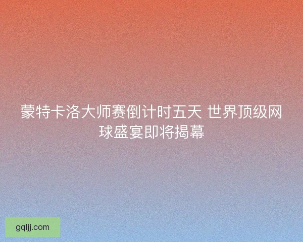 蒙特卡洛大师赛倒计时五天 世界顶级网球盛宴即将揭幕
