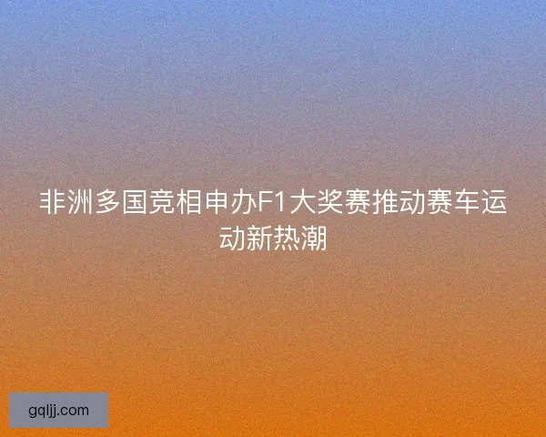 非洲多国竞相申办F1大奖赛推动赛车运动新热潮