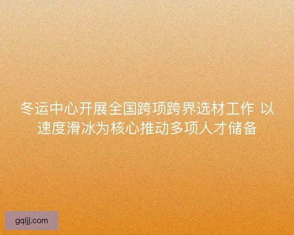 冬运中心开展全国跨项跨界选材工作 以速度滑冰为核心推动多项人才储备 冬运中心开展全国跨项跨界选材工作 以速度滑冰为核心推动多项人才储备