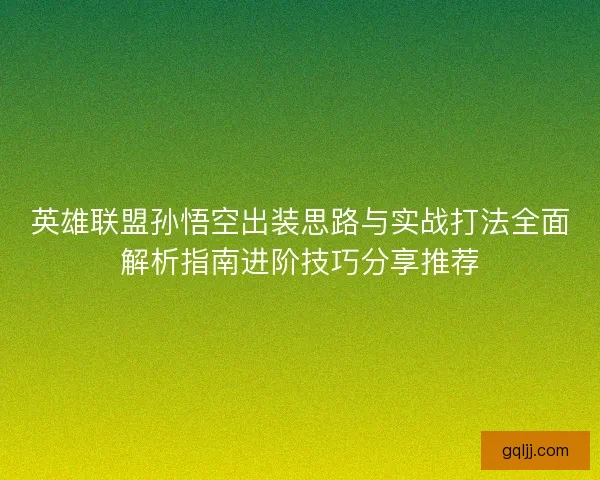 英雄联盟孙悟空出装思路与实战打法全面解析指南进阶技巧分享推荐 英雄联盟孙悟空出装思路与实战打法全面解析指南进阶技巧分享推荐