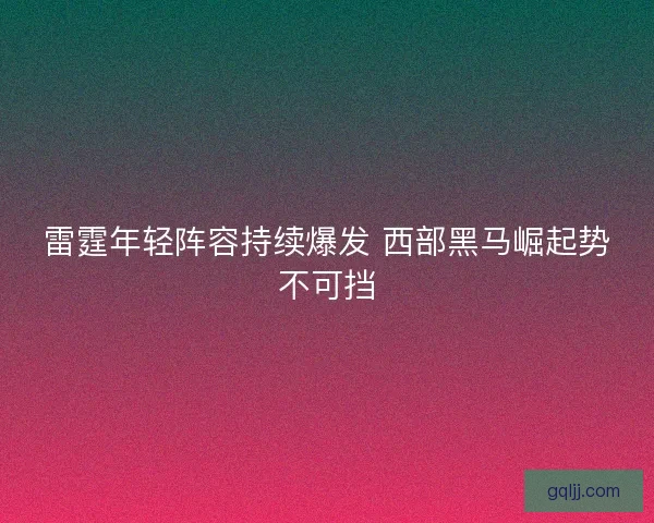 雷霆年轻阵容持续爆发 西部黑马崛起势不可挡