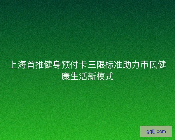 上海首推健身预付卡三限标准助力市民健康生活新模式