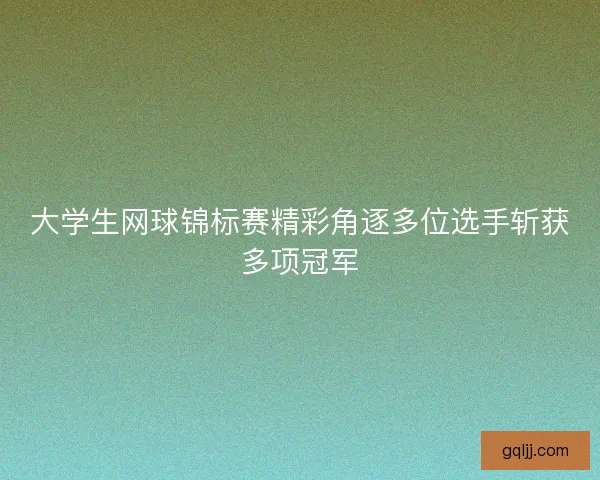 大学生网球锦标赛精彩角逐多位选手斩获多项冠军