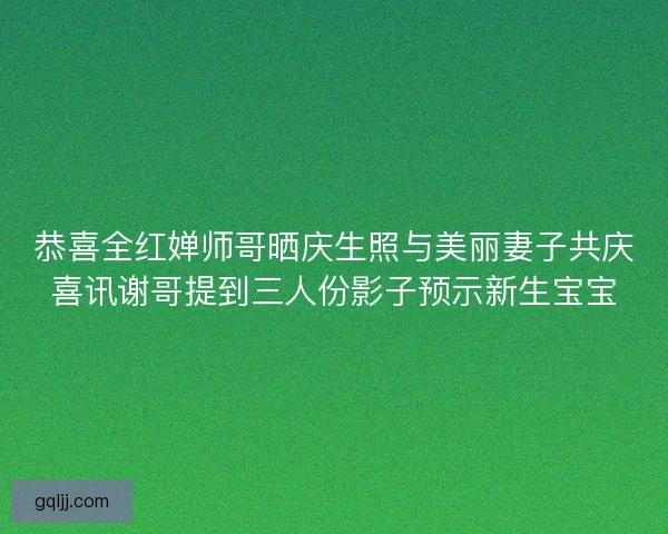 恭喜全红婵师哥晒庆生照与美丽妻子共庆喜讯谢哥提到三人份影子预示新生宝宝