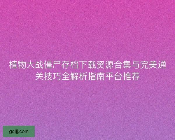 植物大战僵尸存档下载资源合集与完美通关技巧全解析指南平台推荐 植物大战僵尸存档下载资源合集与完美通关技巧全解析指南平台推荐
