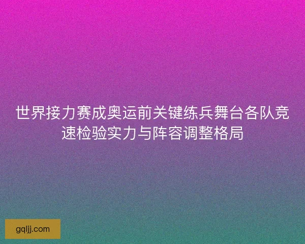 世界接力赛成奥运前关键练兵舞台各队竞速检验实力与阵容调整格局