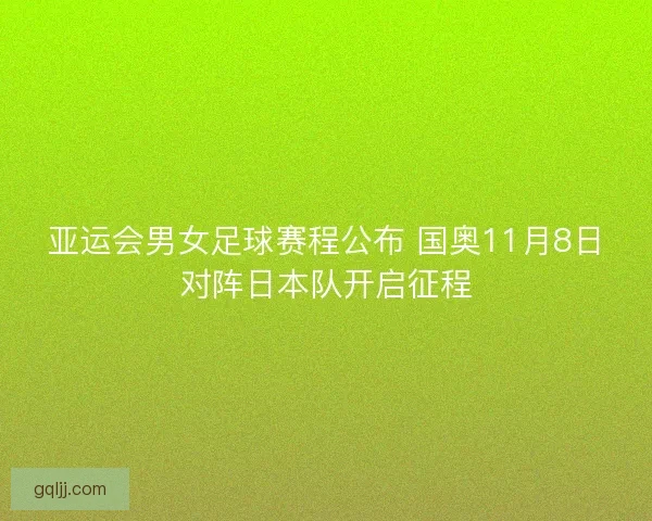 亚运会男女足球赛程公布 国奥11月8日对阵日本队开启征程 亚运会男女足球赛程公布 国奥11月8日对阵日本队开启征程