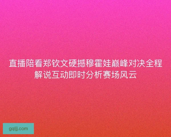直播陪看郑钦文硬撼穆霍娃巅峰对决全程解说互动即时分析赛场风云 直播陪看郑钦文硬撼穆霍娃巅峰对决全程解说互动即时分析赛场风云