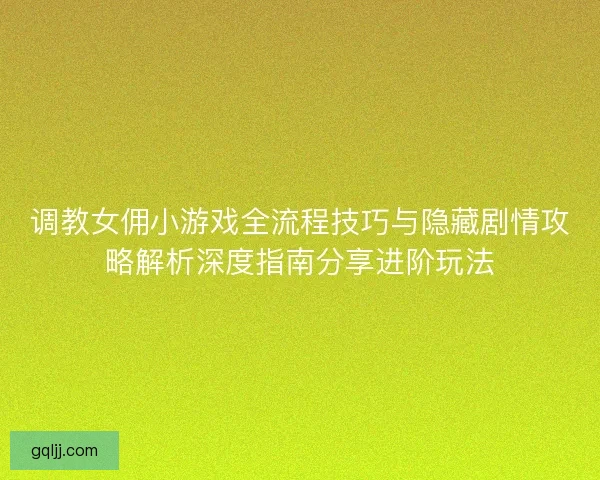 调教女佣小游戏全流程技巧与隐藏剧情攻略解析深度指南分享进阶玩法 调教女佣小游戏全流程技巧与隐藏剧情攻略解析深度指南分享进阶玩法