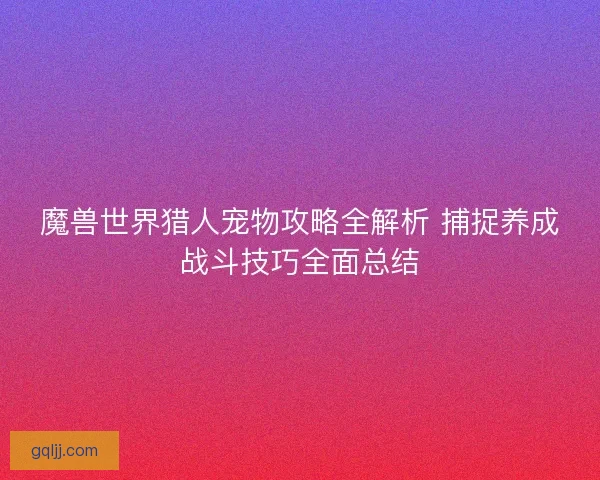 魔兽世界猎人宠物攻略全解析 捕捉养成战斗技巧全面总结 魔兽世界猎人宠物攻略全解析 捕捉养成战斗技巧全面总结