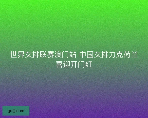 世界女排联赛澳门站 中国女排力克荷兰喜迎开门红