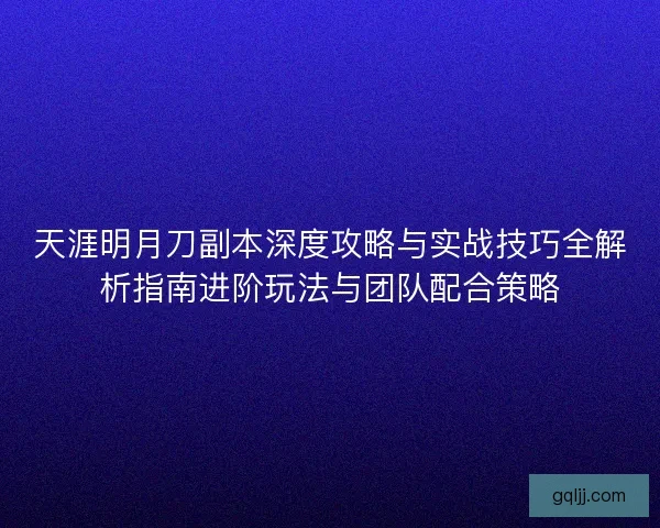 天涯明月刀副本深度攻略与实战技巧全解析指南进阶玩法与团队配合策略