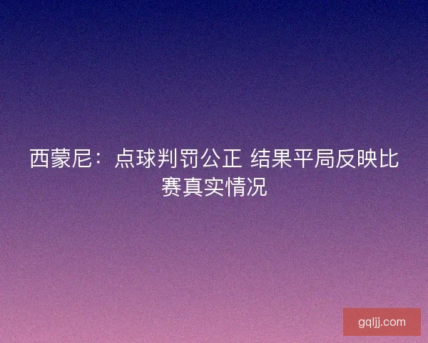 西蒙尼：点球判罚公正 结果平局反映比赛真实情况