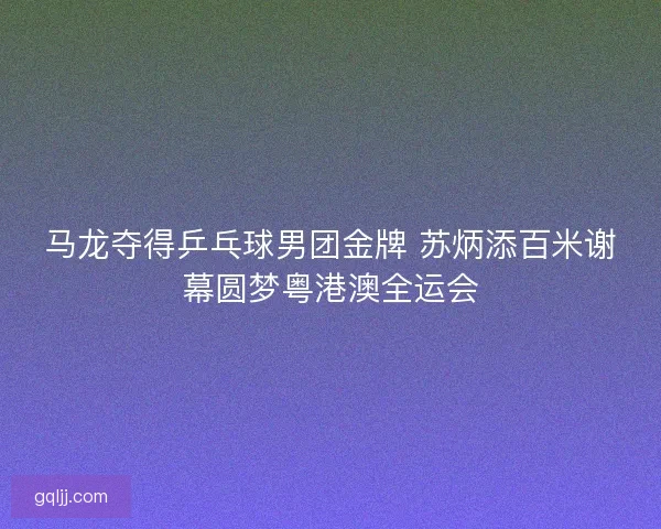 马龙夺得乒乓球男团金牌 苏炳添百米谢幕圆梦粤港澳全运会