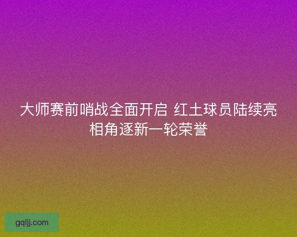 大师赛前哨战全面开启 红土球员陆续亮相角逐新一轮荣誉