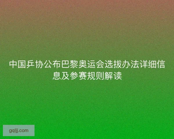 中国乒协公布巴黎奥运会选拔办法详细信息及参赛规则解读 中国乒协公布巴黎奥运会选拔办法详细信息及参赛规则解读