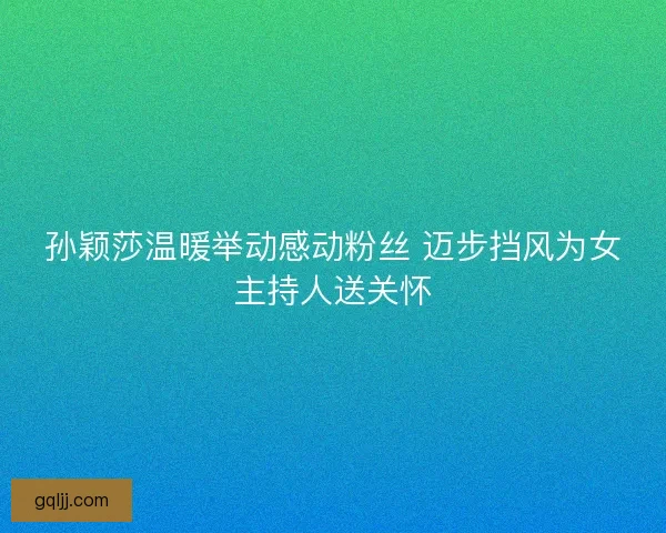 孙颖莎温暖举动感动粉丝 迈步挡风为女主持人送关怀 孙颖莎温暖举动感动粉丝 迈步挡风为女主持人送关怀