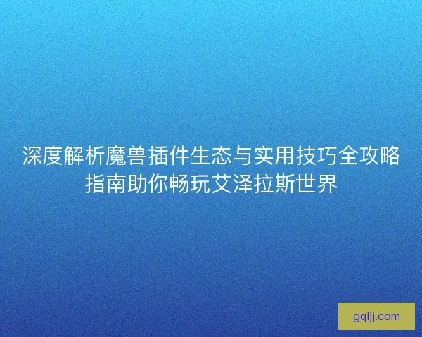深度解析魔兽插件生态与实用技巧全攻略指南助你畅玩艾泽拉斯世界 深度解析魔兽插件生态与实用技巧全攻略指南助你畅玩艾泽拉斯世界