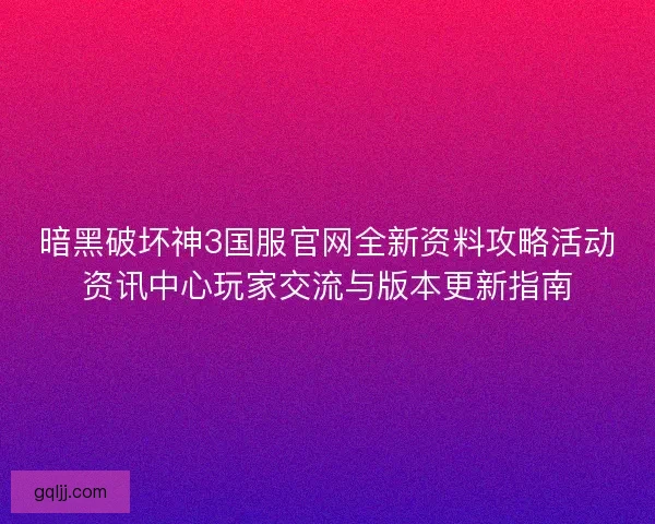 暗黑破坏神3国服官网全新资料攻略活动资讯中心玩家交流与版本更新指南 暗黑破坏神3国服官网全新资料攻略活动资讯中心玩家交流与版本更新指南