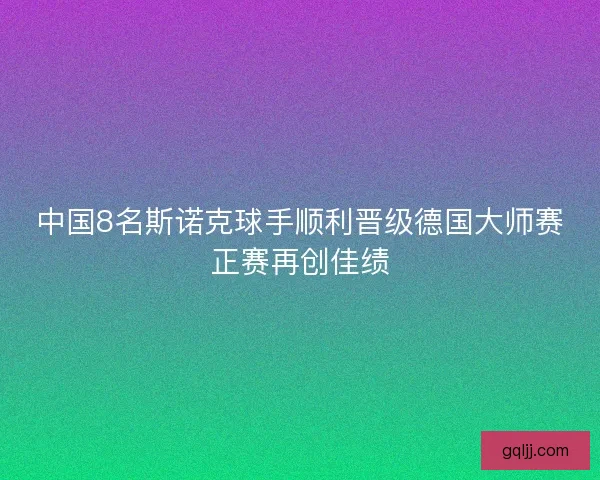 中国8名斯诺克球手顺利晋级德国大师赛正赛再创佳绩 中国8名斯诺克球手顺利晋级德国大师赛正赛再创佳绩