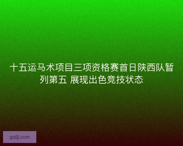 十五运马术项目三项资格赛首日陕西队暂列第五 展现出色竞技状态 十五运马术项目三项资格赛首日陕西队暂列第五 展现出色竞技状态