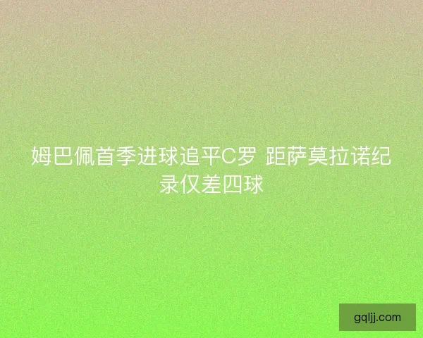 姆巴佩首季进球追平C罗 距萨莫拉诺纪录仅差四球 姆巴佩首季进球追平C罗 距萨莫拉诺纪录仅差四球